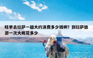 旺季去拉萨一趟大约消费多少钱啊？到拉萨旅游一次大概花多少