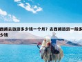 西藏去旅游多少钱一个月？去西藏旅游一般多少钱