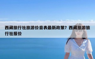 西藏旅行社旅游价目表最新政策？西藏旅游旅行社报价