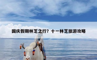 国庆假期林芝之行？十一林芝旅游攻略