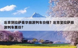 北京到拉萨豪华旅游列车价格？北京至拉萨旅游列车票价?