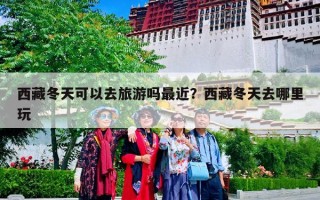 西藏冬天可以去旅游吗最近？西藏冬天去哪里玩