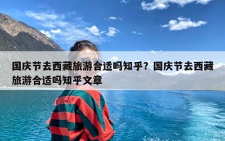 国庆节去西藏旅游合适吗知乎？国庆节去西藏旅游合适吗知乎文章