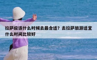 拉萨应该什么时候去最合适？去拉萨旅游适宜什么时间比较好