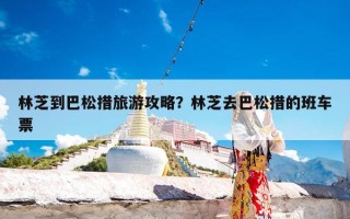 林芝到巴松措旅游攻略？林芝去巴松措的班车票