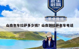 山南包车拉萨多少钱？山南到拉萨包车电话