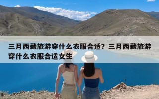 三月西藏旅游穿什么衣服合适？三月西藏旅游穿什么衣服合适女生