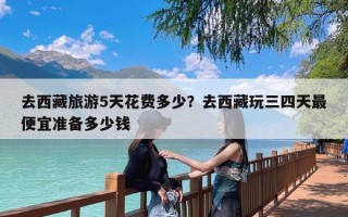 去西藏旅游5天花费多少？去西藏玩三四天最便宜准备多少钱