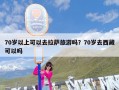 70岁以上可以去拉萨旅游吗？70岁去西藏可以吗