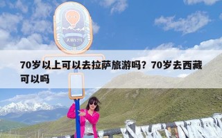 70岁以上可以去拉萨旅游吗？70岁去西藏可以吗