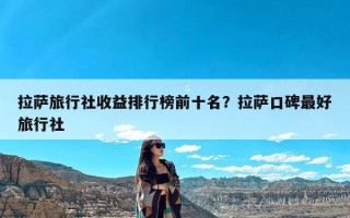 拉萨旅行社收益排行榜前十名？拉萨口碑最好旅行社