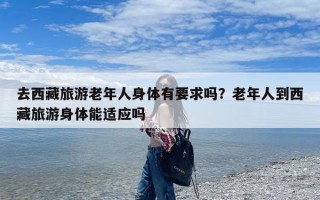 去西藏旅游老年人身体有要求吗？老年人到西藏旅游身体能适应吗