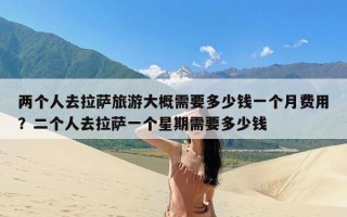 两个人去拉萨旅游大概需要多少钱一个月费用？二个人去拉萨一个星期需要多少钱