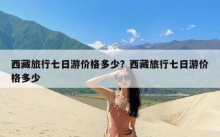 西藏旅行七日游价格多少？西藏旅行七日游价格多少