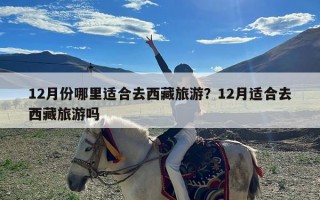 12月份哪里适合去西藏旅游？12月适合去西藏旅游吗