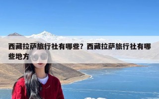 西藏拉萨旅行社有哪些？西藏拉萨旅行社有哪些地方