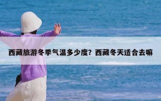 西藏旅游冬季气温多少度？西藏冬天适合去嘛