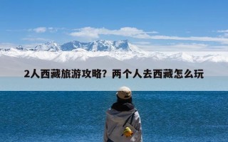 2人西藏旅游攻略？两个人去西藏怎么玩