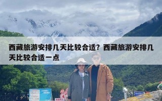 西藏旅游安排几天比较合适？西藏旅游安排几天比较合适一点