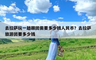 去拉萨玩一趟跟团需要多少钱人民币？去拉萨旅游团要多少钱