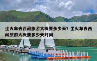 坐火车去西藏旅游大概要多少天？坐火车去西藏旅游大概要多少天时间