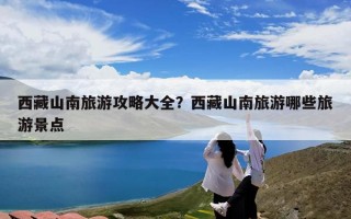 西藏山南旅游攻略大全？西藏山南旅游哪些旅游景点