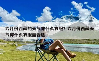 六月份西藏的天气穿什么衣服？六月份西藏天气穿什么衣服最合适