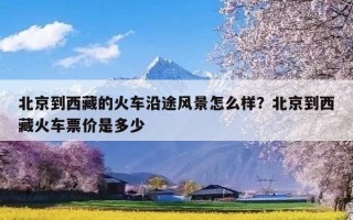 北京到西藏的火车沿途风景怎么样？北京到西藏火车票价是多少