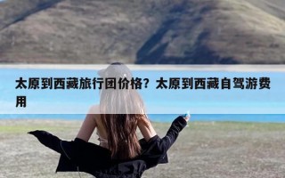 太原到西藏旅行团价格？太原到西藏自驾游费用