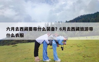 六月去西藏要带什么装备？6月去西藏旅游带什么衣服