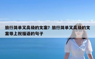 旅行简单又高级的文案？旅行简单又高级的文案带上祝福语的句子