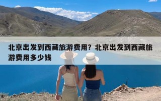 北京出发到西藏旅游费用？北京出发到西藏旅游费用多少钱