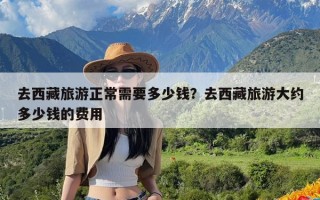 去西藏旅游正常需要多少钱？去西藏旅游大约多少钱的费用