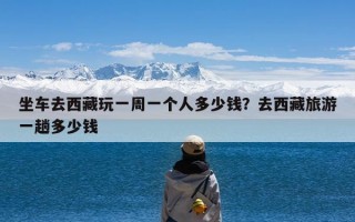 坐车去西藏玩一周一个人多少钱？去西藏旅游一趟多少钱