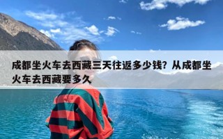 成都坐火车去西藏三天往返多少钱？从成都坐火车去西藏要多久