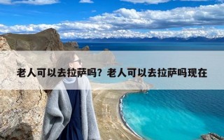 老人可以去拉萨吗？老人可以去拉萨吗现在