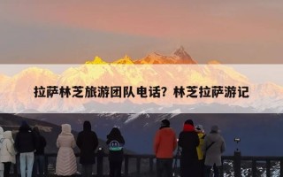 拉萨林芝旅游团队电话？林芝拉萨游记