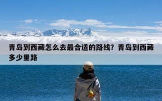 青岛到西藏怎么去最合适的路线？青岛到西藏多少里路