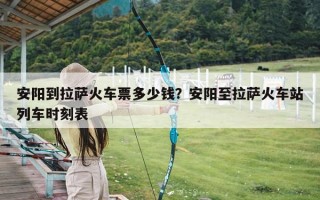 安阳到拉萨火车票多少钱？安阳至拉萨火车站列车时刻表