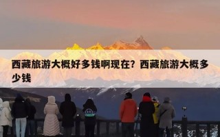 西藏旅游大概好多钱啊现在？西藏旅游大概多少钱