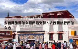 去西藏旅游怎么报团最划算？去西藏旅行团怎么选