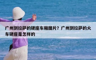 广州到拉萨的硬座车厢图片？广州到拉萨的火车硬座是怎样的