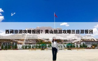 西藏旅游攻略报团？黄山旅游攻略三日游报团