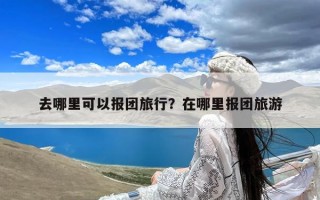 去哪里可以报团旅行？在哪里报团旅游