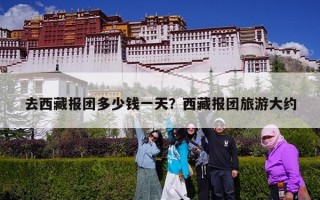 去西藏报团多少钱一天？西藏报团旅游大约