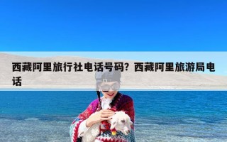 西藏阿里旅行社电话号码？西藏阿里旅游局电话