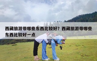 西藏旅游带哪些东西比较好？西藏旅游带哪些东西比较好一点