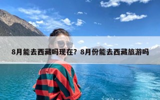 8月能去西藏吗现在？8月份能去西藏旅游吗