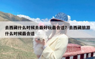 去西藏什么时候去最好玩最合适？去西藏旅游什么时候最合适