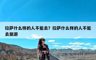 拉萨什么样的人不能去？拉萨什么样的人不能去旅游